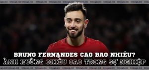 Bruno Fernandes cao bao nhiêu? Ảnh hưởng chiều cao trong sự nghiệp