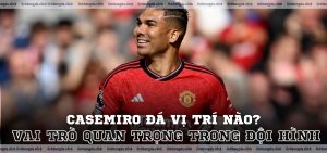 Casemiro đá vị trí nào Vai trò quan trọng trong đội hình