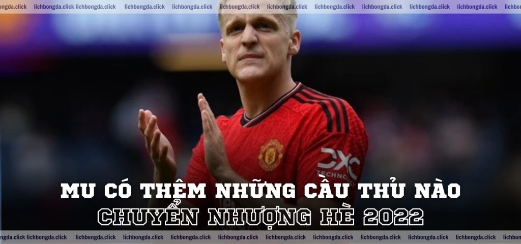 Chuyển nhượng hè 2022 MU có thêm những cầu thủ nào