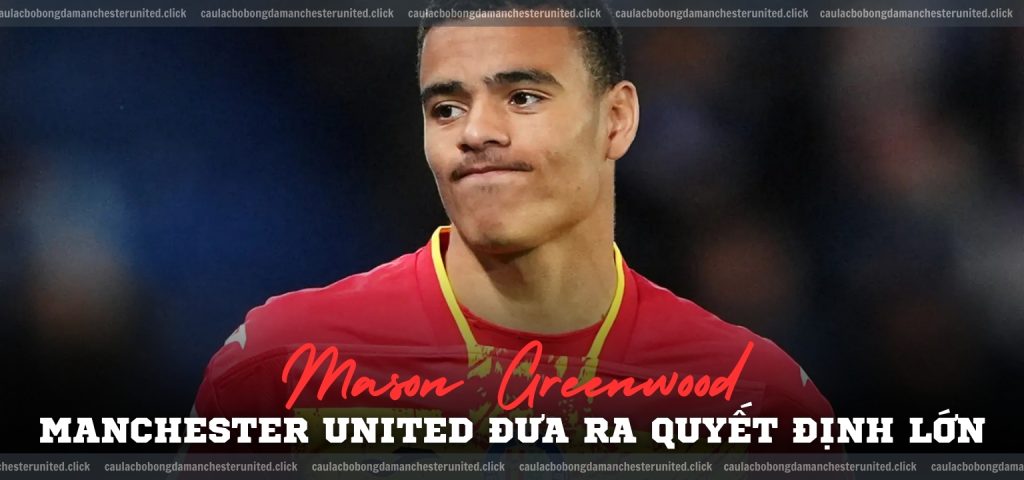 Manchester United đưa ra quyết định lớn cho Mason Greenwood