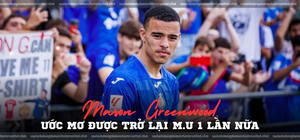 Mason Greenwood và ước mơ được trở lại M.U 1 lần nữa